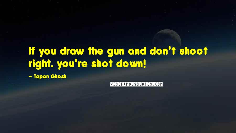 Tapan Ghosh Quotes: If you draw the gun and don't shoot right. you're shot down!