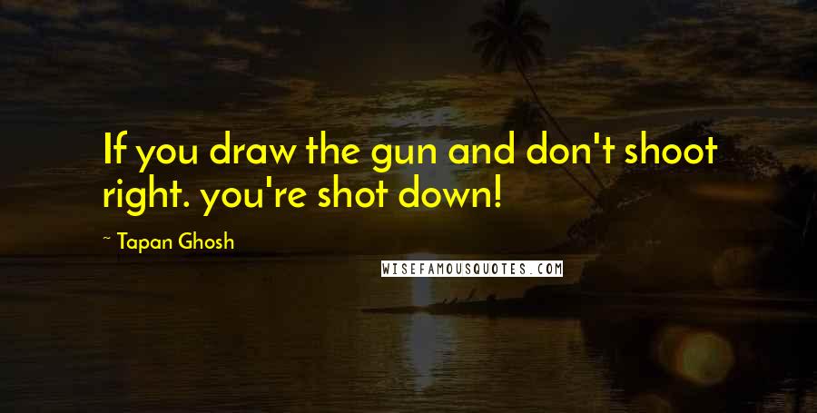 Tapan Ghosh Quotes: If you draw the gun and don't shoot right. you're shot down!