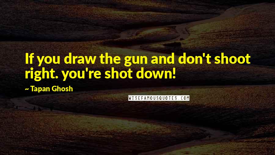 Tapan Ghosh Quotes: If you draw the gun and don't shoot right. you're shot down!