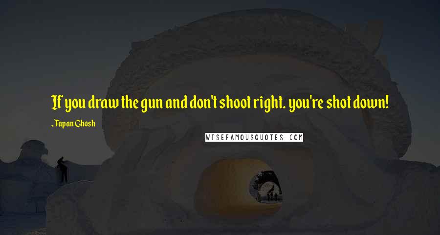 Tapan Ghosh Quotes: If you draw the gun and don't shoot right. you're shot down!