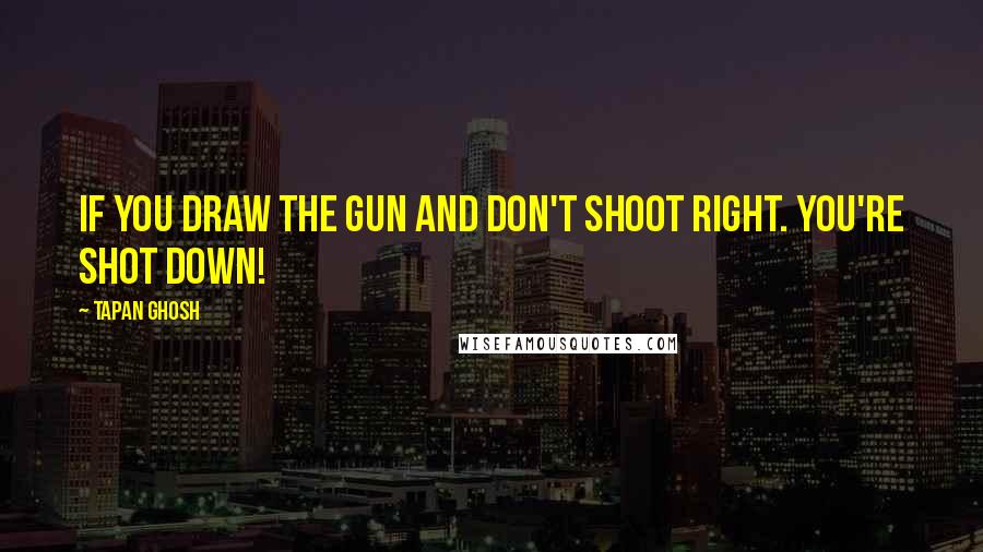 Tapan Ghosh Quotes: If you draw the gun and don't shoot right. you're shot down!