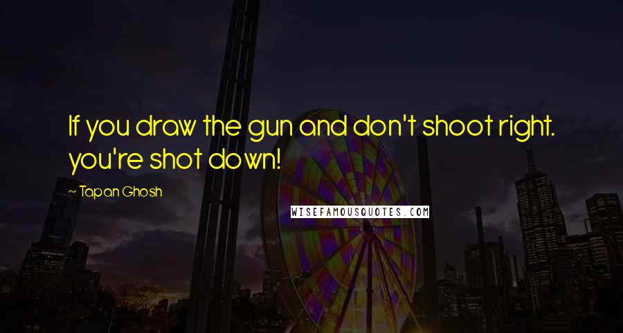 Tapan Ghosh Quotes: If you draw the gun and don't shoot right. you're shot down!