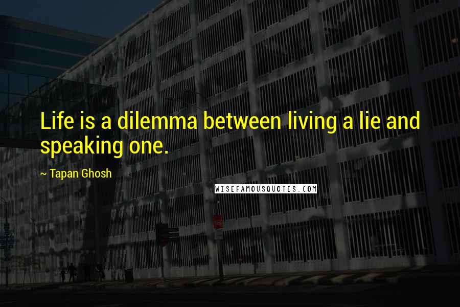 Tapan Ghosh Quotes: Life is a dilemma between living a lie and speaking one.