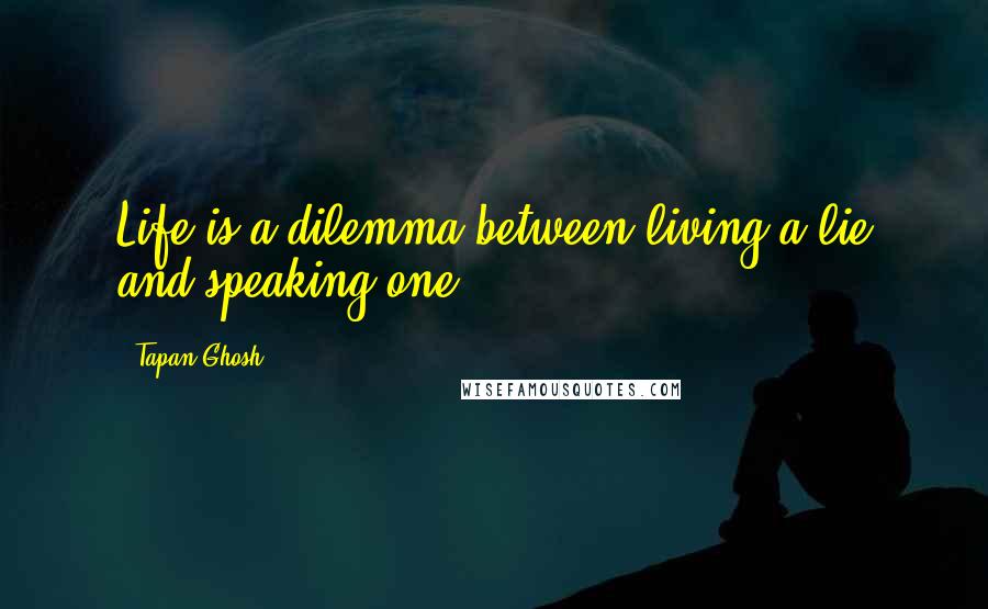 Tapan Ghosh Quotes: Life is a dilemma between living a lie and speaking one.