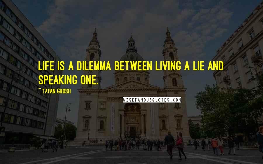 Tapan Ghosh Quotes: Life is a dilemma between living a lie and speaking one.
