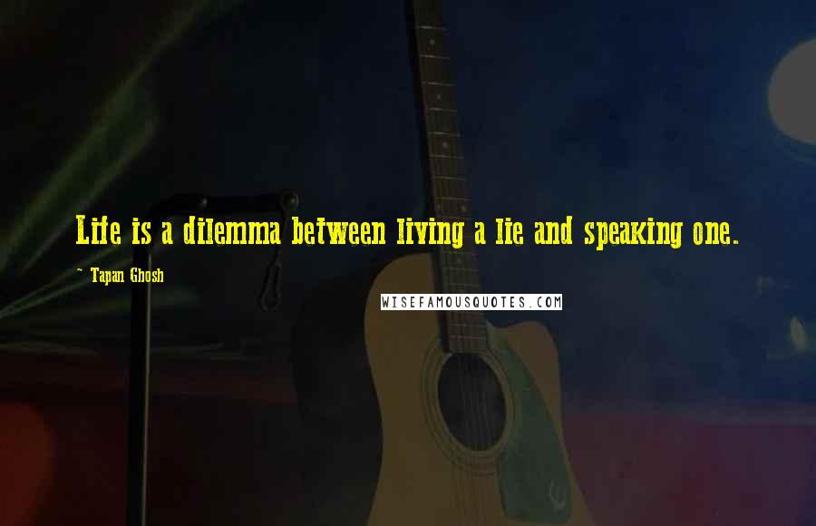 Tapan Ghosh Quotes: Life is a dilemma between living a lie and speaking one.