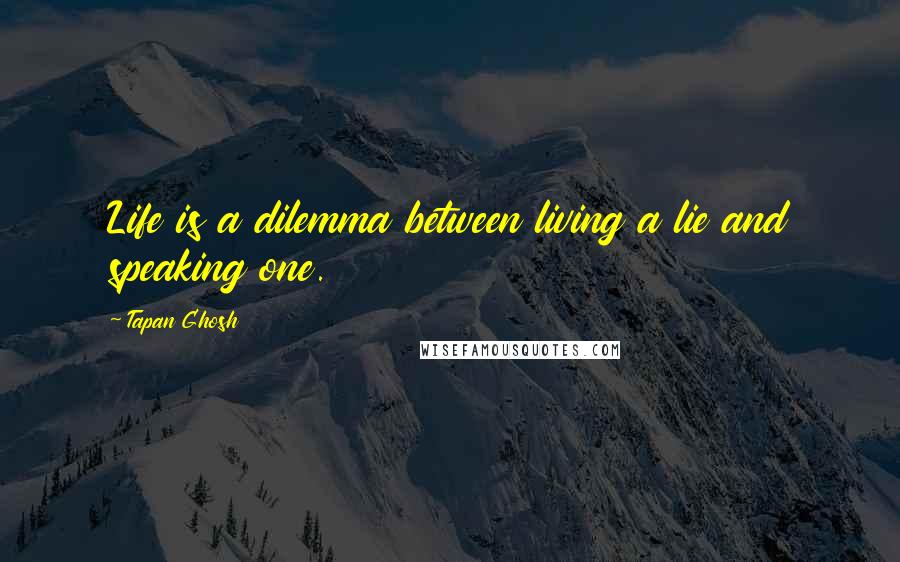 Tapan Ghosh Quotes: Life is a dilemma between living a lie and speaking one.