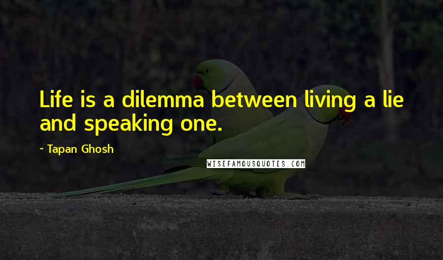 Tapan Ghosh Quotes: Life is a dilemma between living a lie and speaking one.