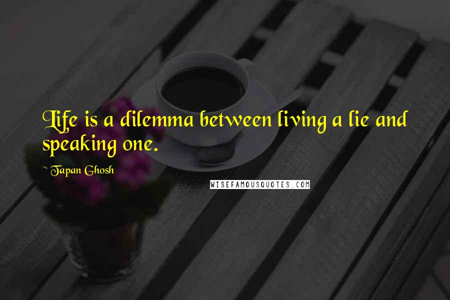 Tapan Ghosh Quotes: Life is a dilemma between living a lie and speaking one.