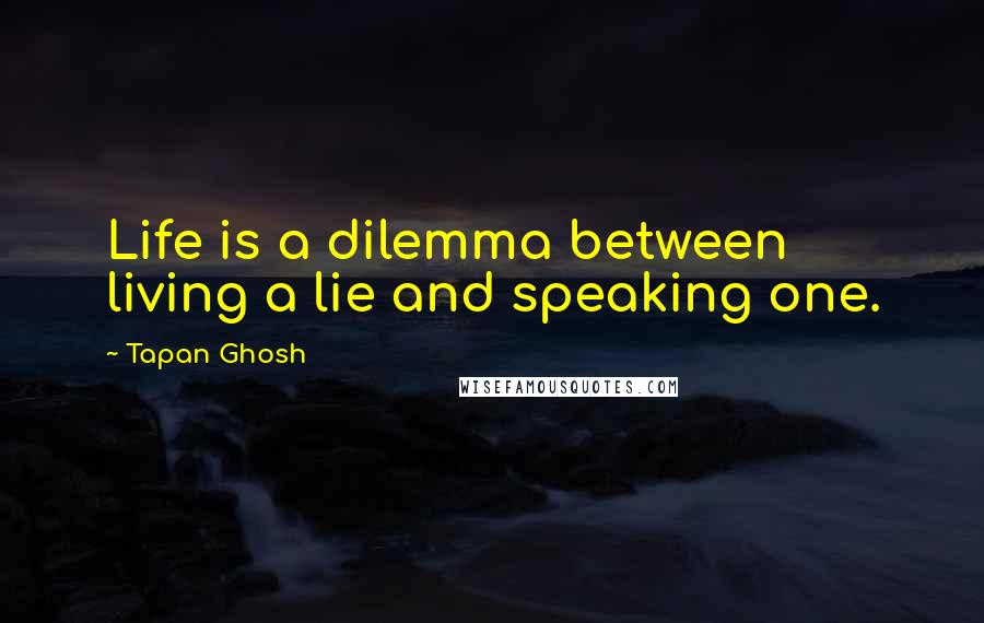 Tapan Ghosh Quotes: Life is a dilemma between living a lie and speaking one.