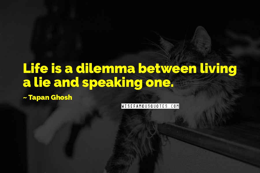 Tapan Ghosh Quotes: Life is a dilemma between living a lie and speaking one.