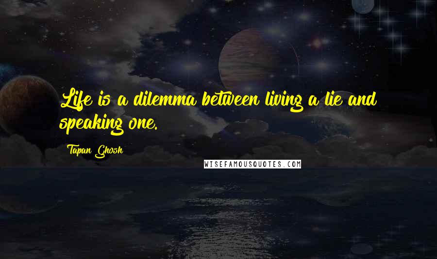 Tapan Ghosh Quotes: Life is a dilemma between living a lie and speaking one.