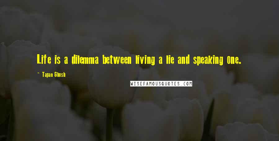 Tapan Ghosh Quotes: Life is a dilemma between living a lie and speaking one.