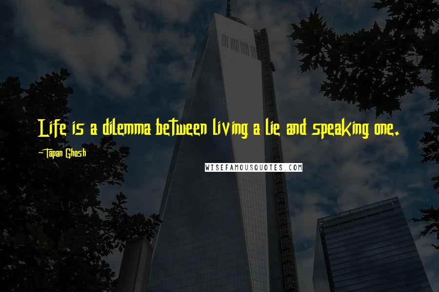 Tapan Ghosh Quotes: Life is a dilemma between living a lie and speaking one.