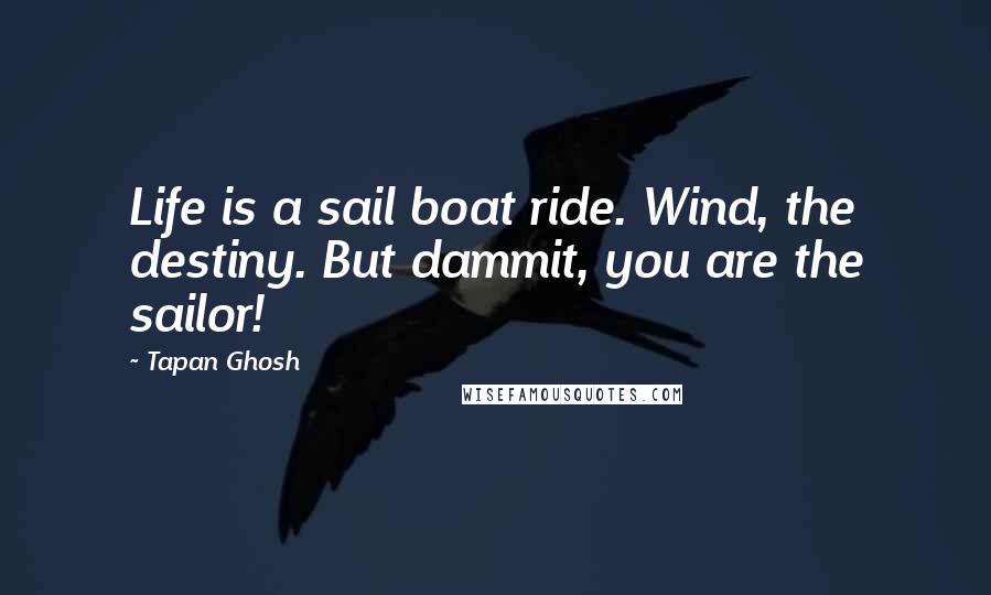 Tapan Ghosh Quotes: Life is a sail boat ride. Wind, the destiny. But dammit, you are the sailor!