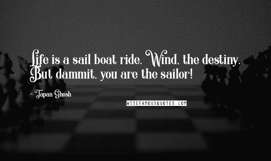 Tapan Ghosh Quotes: Life is a sail boat ride. Wind, the destiny. But dammit, you are the sailor!