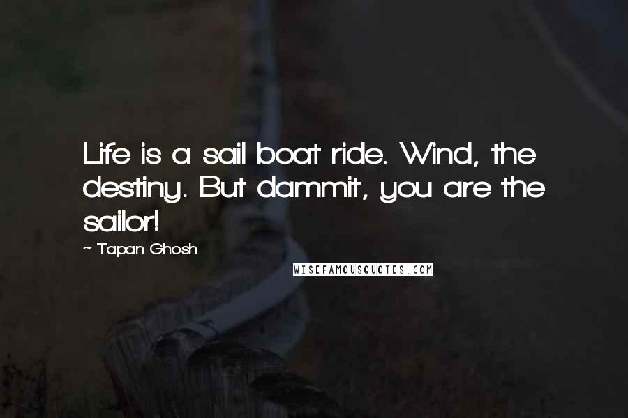 Tapan Ghosh Quotes: Life is a sail boat ride. Wind, the destiny. But dammit, you are the sailor!