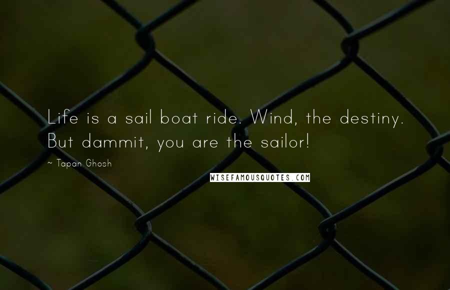 Tapan Ghosh Quotes: Life is a sail boat ride. Wind, the destiny. But dammit, you are the sailor!