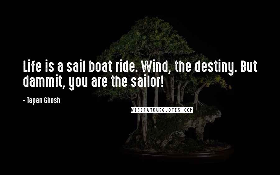Tapan Ghosh Quotes: Life is a sail boat ride. Wind, the destiny. But dammit, you are the sailor!