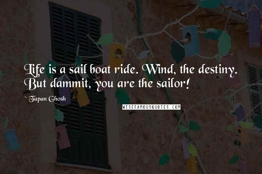 Tapan Ghosh Quotes: Life is a sail boat ride. Wind, the destiny. But dammit, you are the sailor!