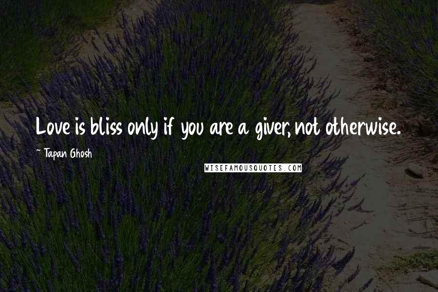 Tapan Ghosh Quotes: Love is bliss only if you are a giver, not otherwise.