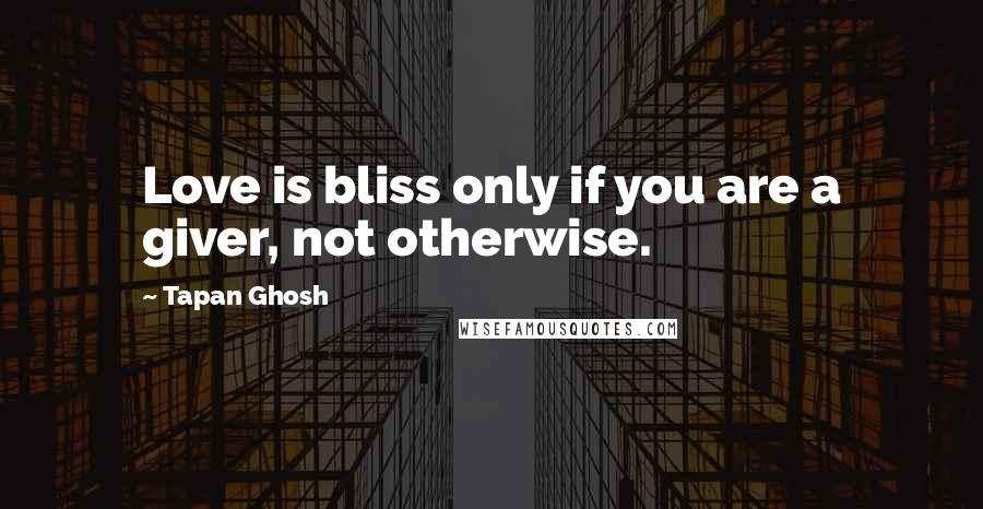 Tapan Ghosh Quotes: Love is bliss only if you are a giver, not otherwise.