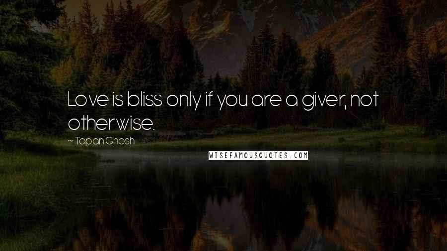 Tapan Ghosh Quotes: Love is bliss only if you are a giver, not otherwise.