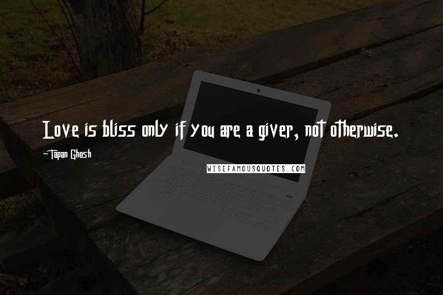 Tapan Ghosh Quotes: Love is bliss only if you are a giver, not otherwise.