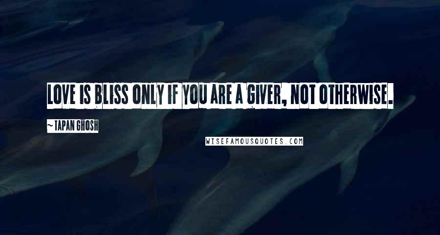 Tapan Ghosh Quotes: Love is bliss only if you are a giver, not otherwise.