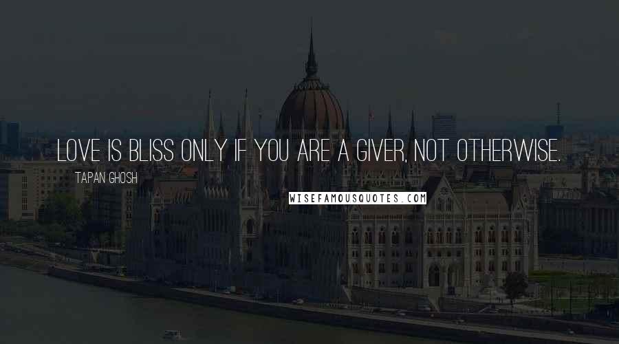 Tapan Ghosh Quotes: Love is bliss only if you are a giver, not otherwise.