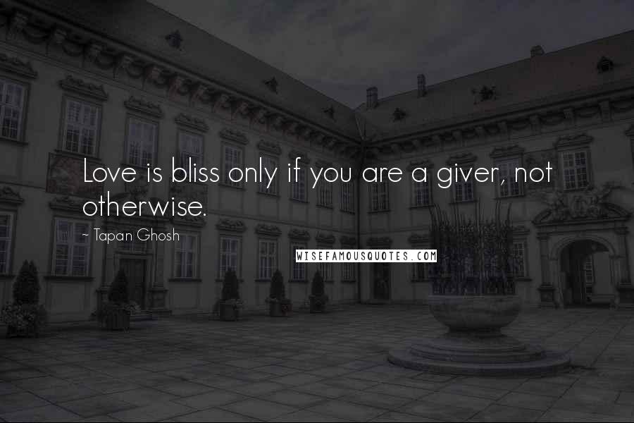 Tapan Ghosh Quotes: Love is bliss only if you are a giver, not otherwise.