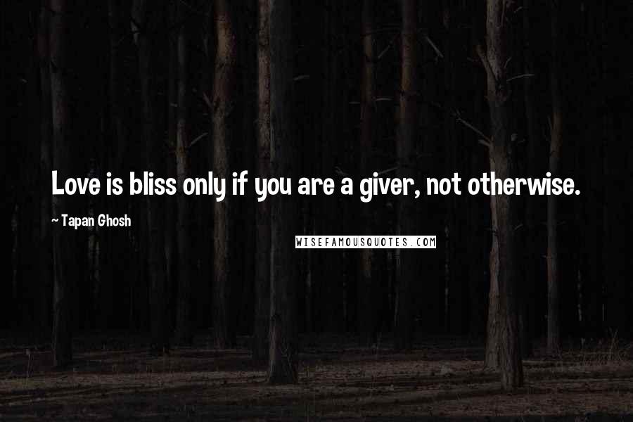 Tapan Ghosh Quotes: Love is bliss only if you are a giver, not otherwise.