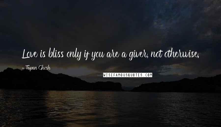 Tapan Ghosh Quotes: Love is bliss only if you are a giver, not otherwise.