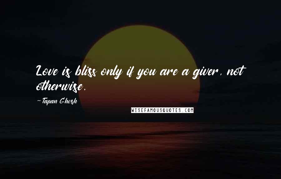 Tapan Ghosh Quotes: Love is bliss only if you are a giver, not otherwise.