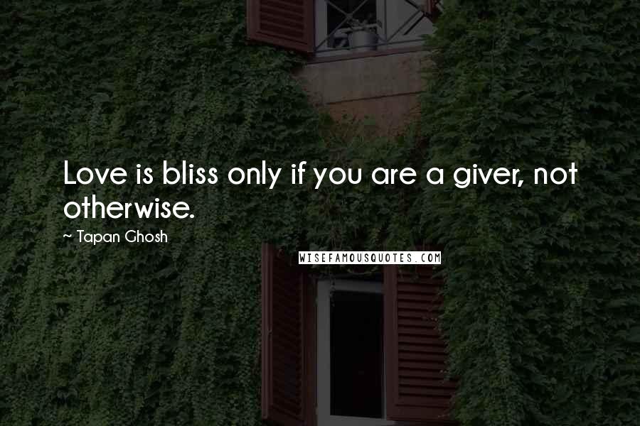 Tapan Ghosh Quotes: Love is bliss only if you are a giver, not otherwise.