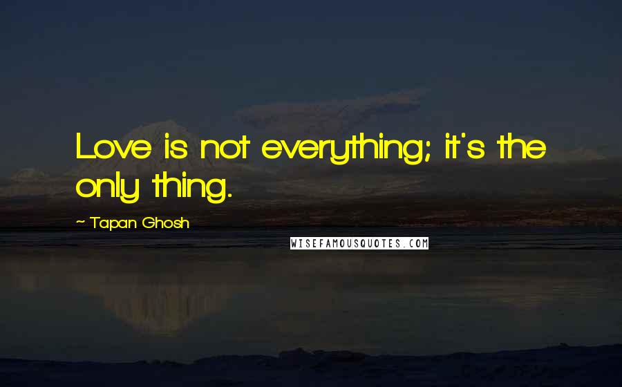 Tapan Ghosh Quotes: Love is not everything; it's the only thing.