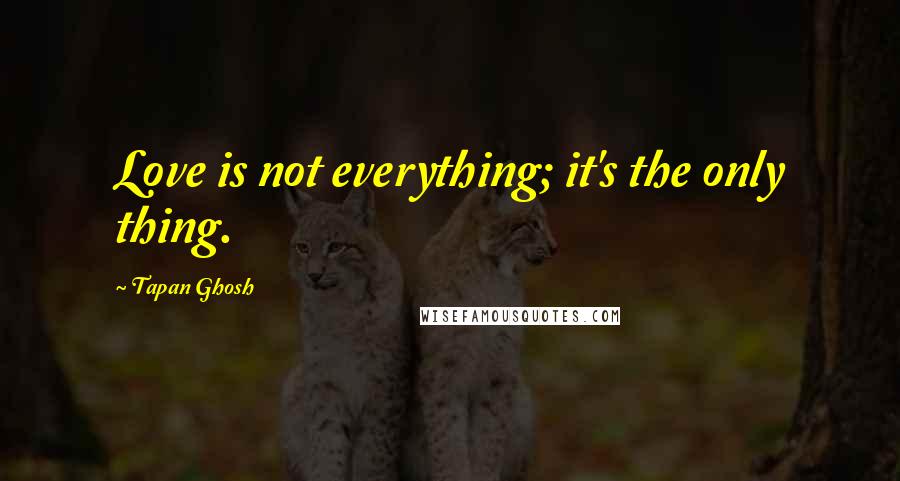 Tapan Ghosh Quotes: Love is not everything; it's the only thing.