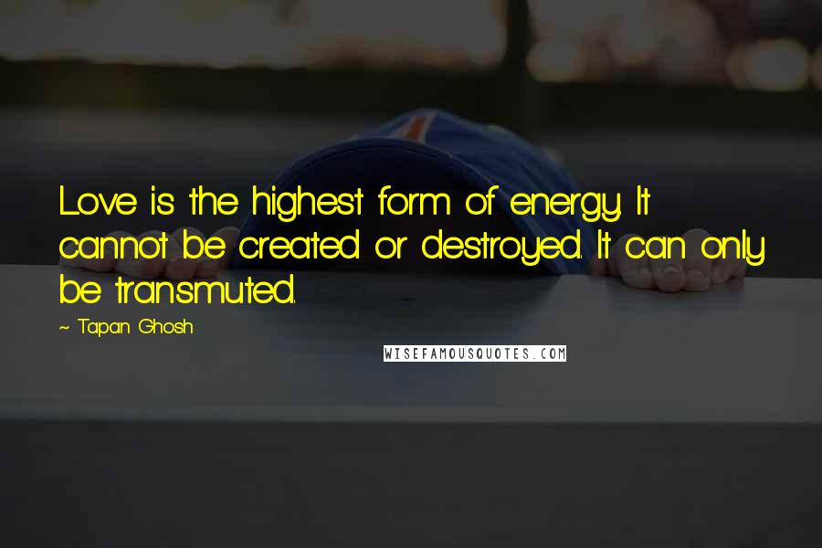 Tapan Ghosh Quotes: Love is the highest form of energy. It cannot be created or destroyed. It can only be transmuted.