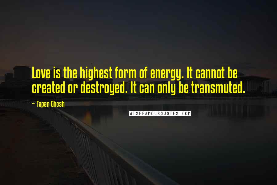 Tapan Ghosh Quotes: Love is the highest form of energy. It cannot be created or destroyed. It can only be transmuted.