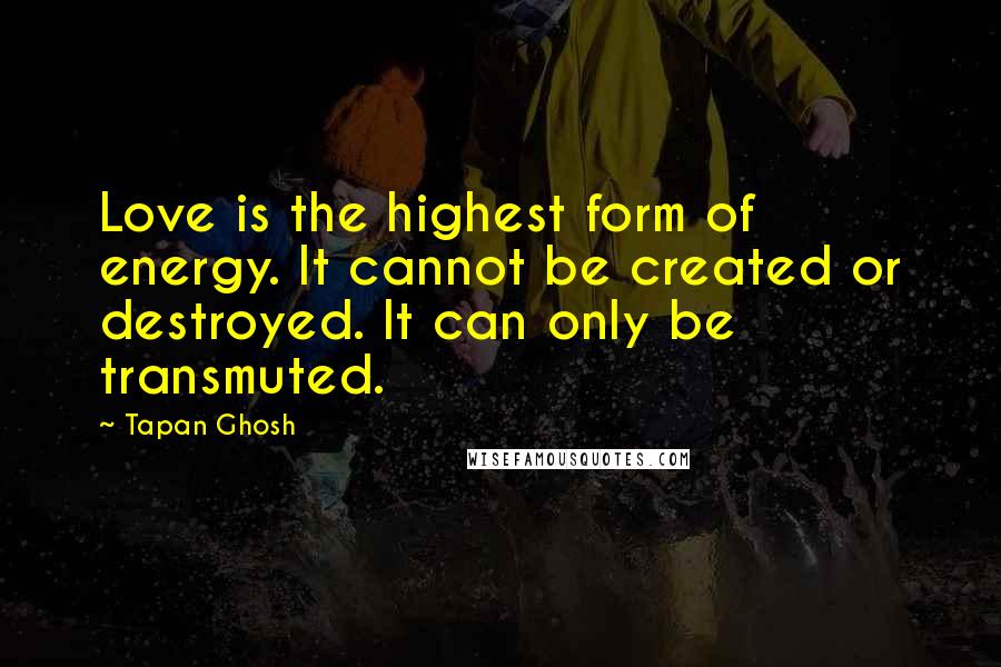 Tapan Ghosh Quotes: Love is the highest form of energy. It cannot be created or destroyed. It can only be transmuted.
