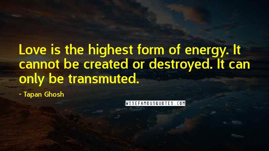 Tapan Ghosh Quotes: Love is the highest form of energy. It cannot be created or destroyed. It can only be transmuted.