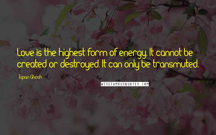 Tapan Ghosh Quotes: Love is the highest form of energy. It cannot be created or destroyed. It can only be transmuted.