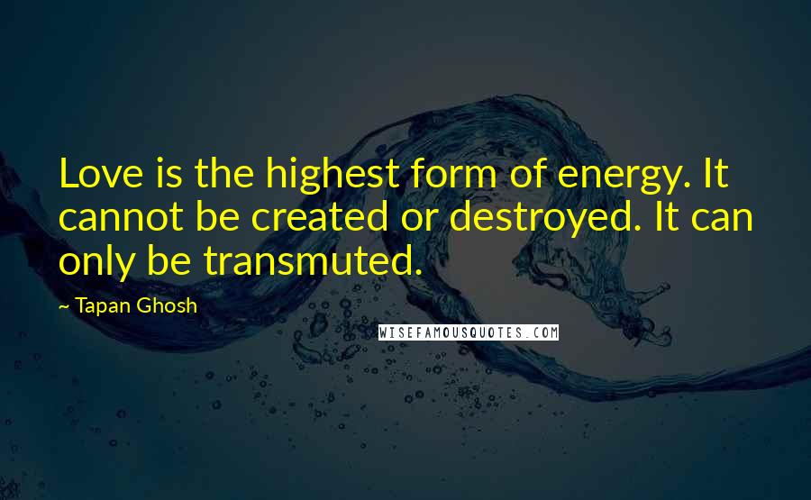 Tapan Ghosh Quotes: Love is the highest form of energy. It cannot be created or destroyed. It can only be transmuted.