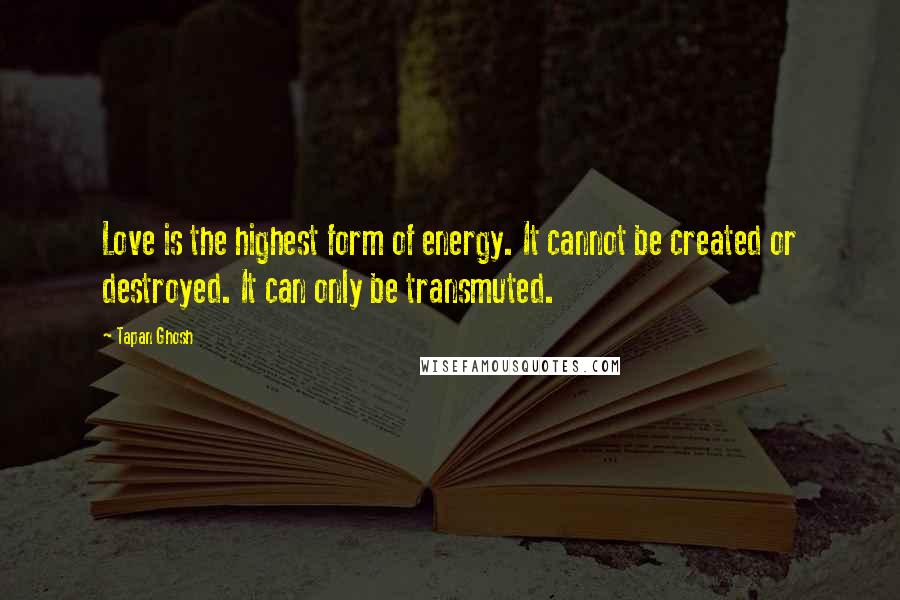 Tapan Ghosh Quotes: Love is the highest form of energy. It cannot be created or destroyed. It can only be transmuted.