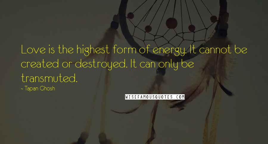 Tapan Ghosh Quotes: Love is the highest form of energy. It cannot be created or destroyed. It can only be transmuted.