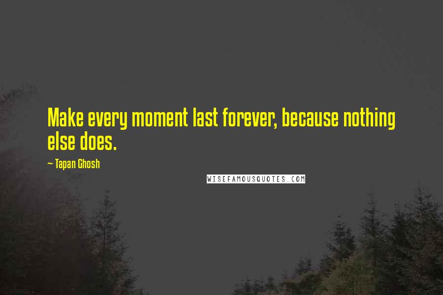 Tapan Ghosh Quotes: Make every moment last forever, because nothing else does.