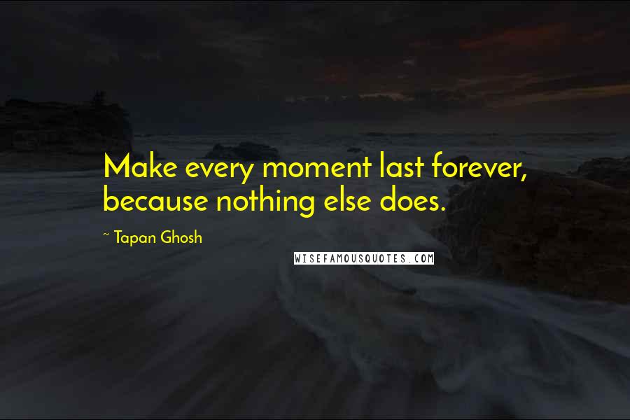 Tapan Ghosh Quotes: Make every moment last forever, because nothing else does.