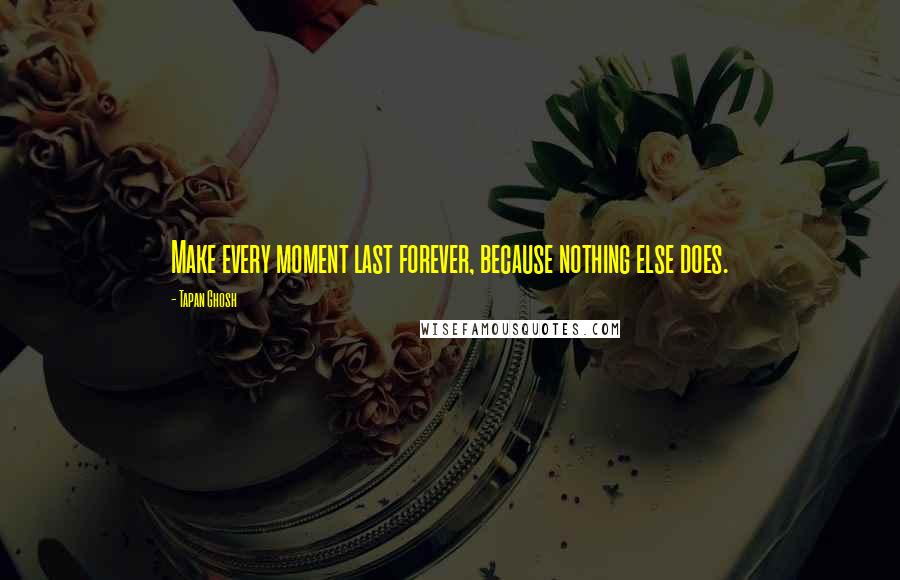 Tapan Ghosh Quotes: Make every moment last forever, because nothing else does.