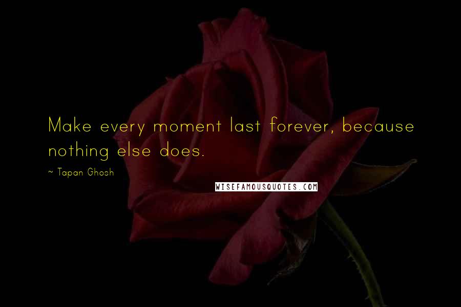 Tapan Ghosh Quotes: Make every moment last forever, because nothing else does.