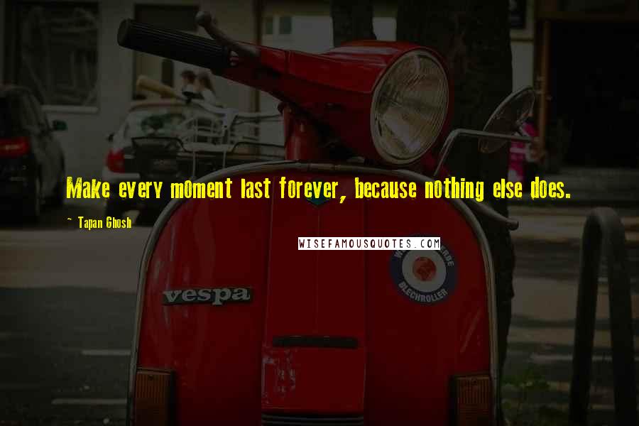 Tapan Ghosh Quotes: Make every moment last forever, because nothing else does.